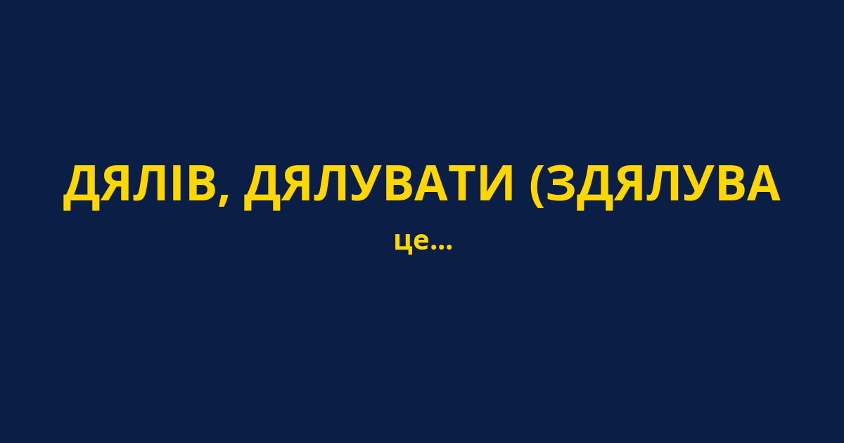 ДЯЛІВ, ДЯЛУВАТИ (ЗДЯЛУВА