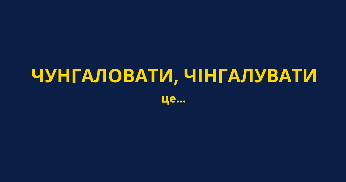ЧУНГАЛОВАТИ, ЧІНГАЛУВАТИ