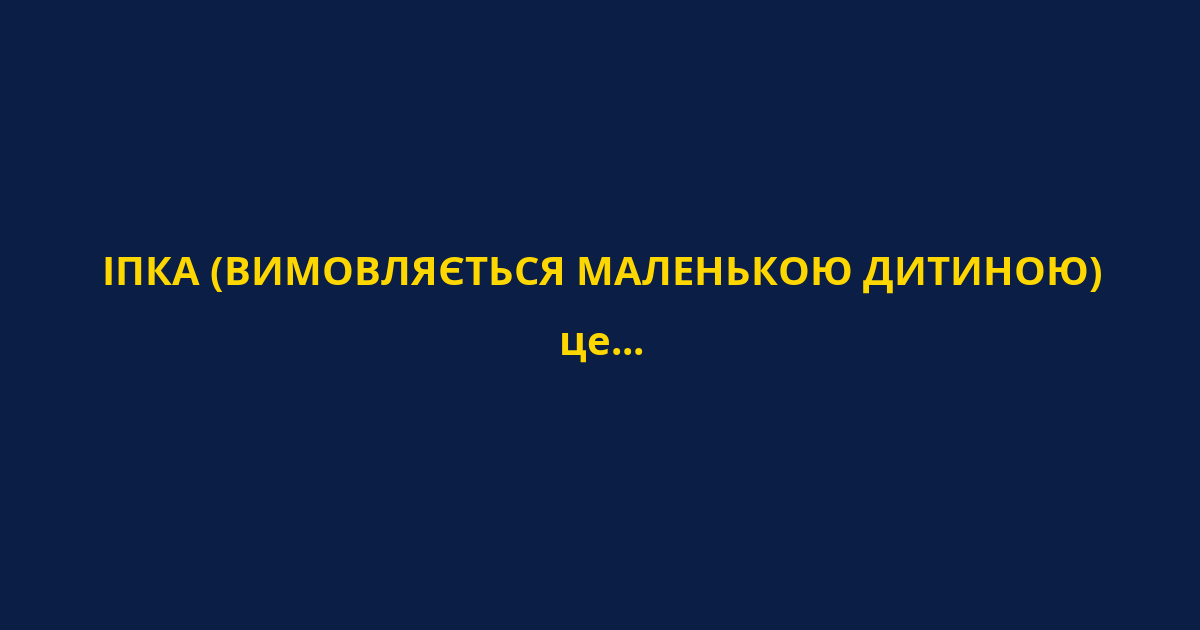 ІПКА (ВИМОВЛЯЄТЬСЯ МАЛЕНЬКОЮ ДИТИНОЮ)
