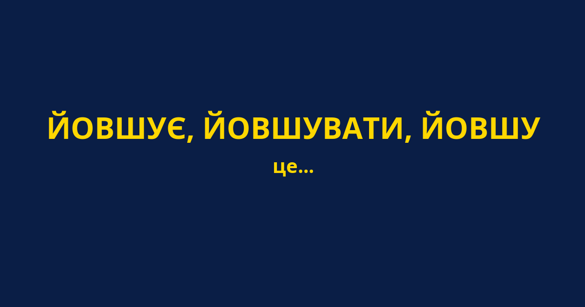 ЙОВШУЄ, ЙОВШУВАТИ, ЙОВШУ