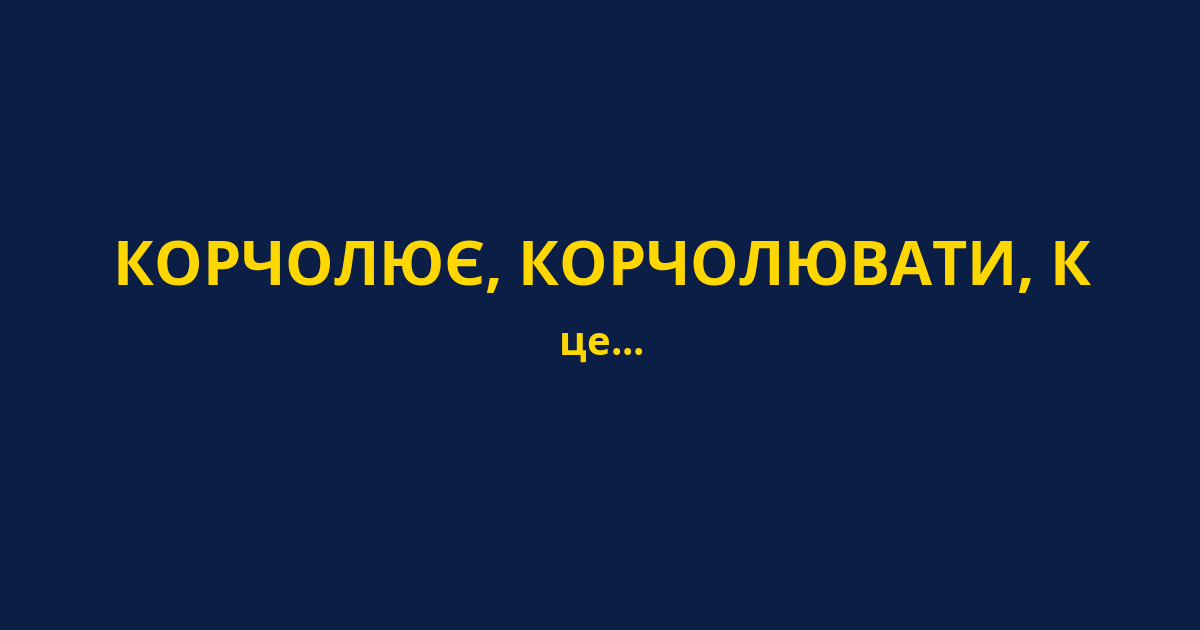 КОРЧОЛЮЄ, КОРЧОЛЮВАТИ, К