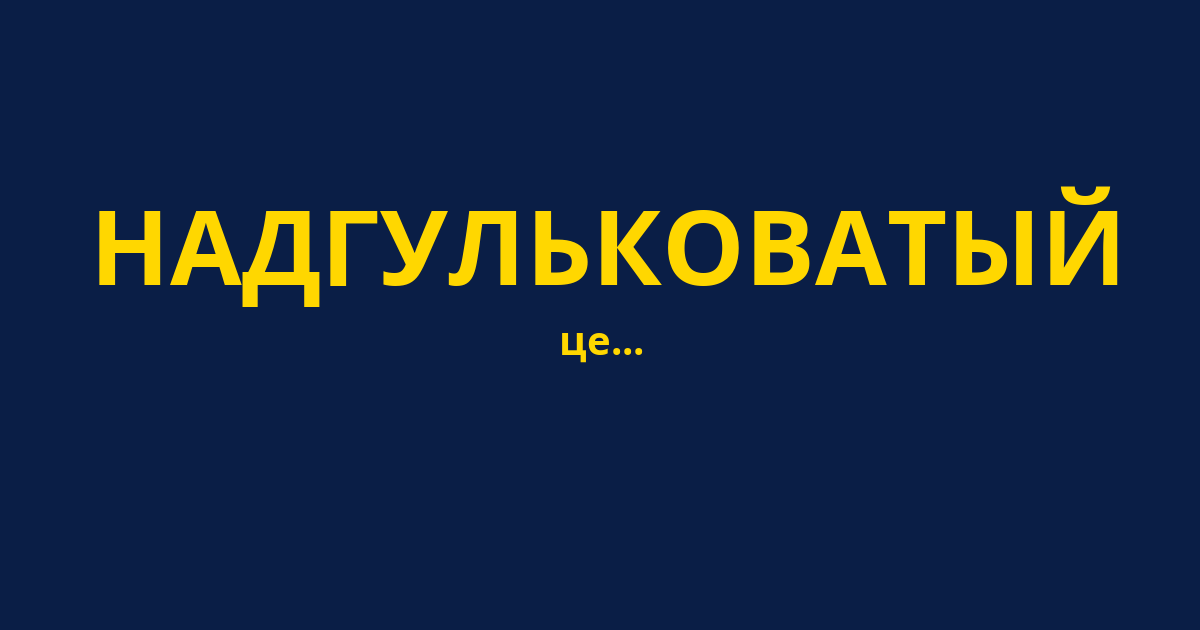 НАДГУЛЬКОВАТЫЙ