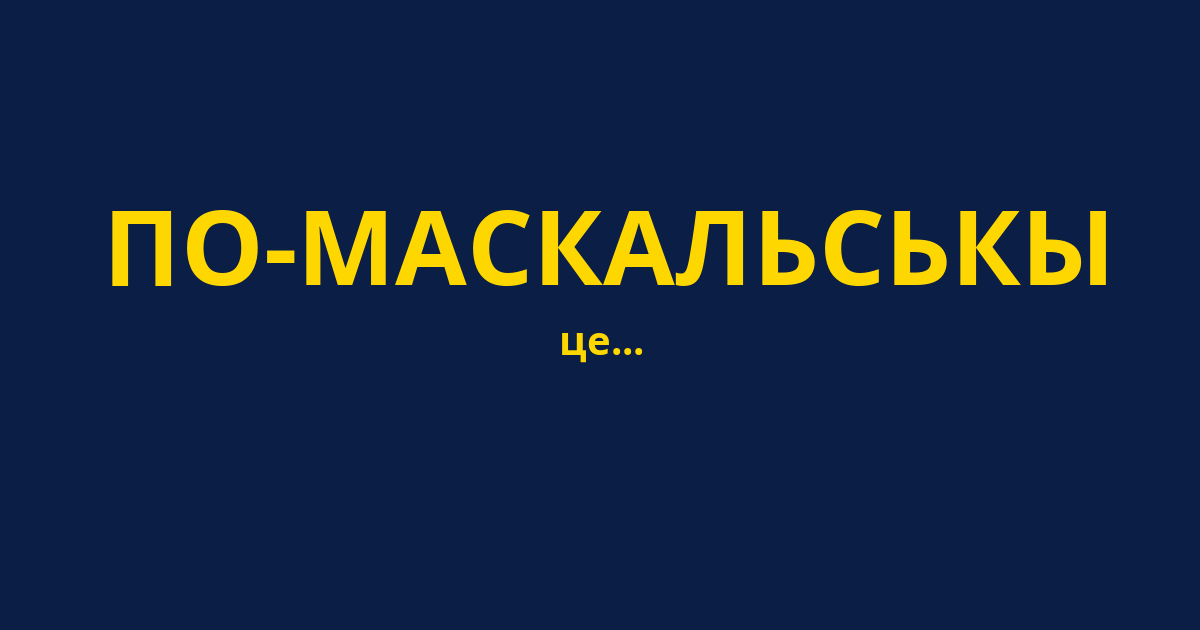 ПО-МАСКАЛЬСЬКЫ
